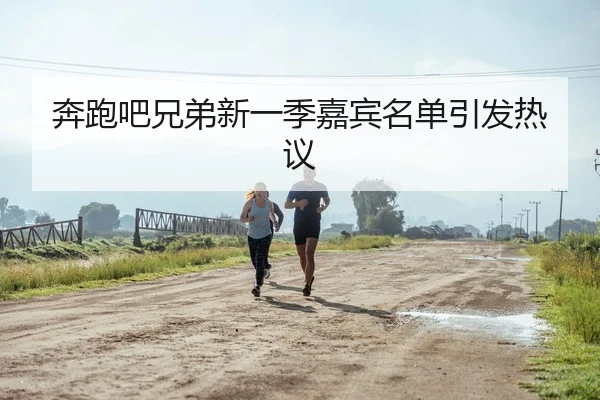 奔跑吧兄弟新一季嘉宾名单引发热议